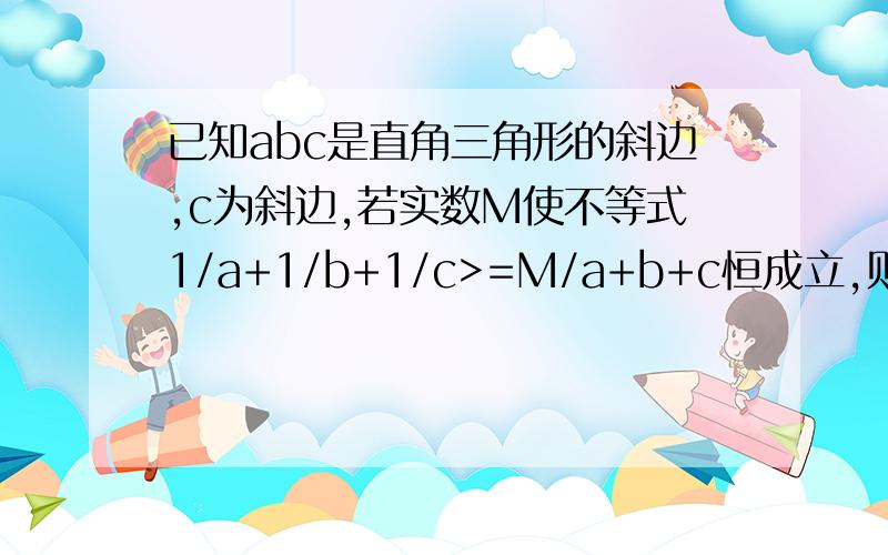 已知abc是直角三角形的斜边,c为斜边,若实数M使不等式1/a+1/b+1/c>=M/a+b+c恒成立,则实数M的最大值