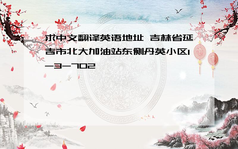 求中文翻译英语地址 吉林省延吉市北大加油站东侧丹英小区1-3-702