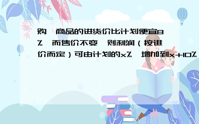 购一商品的进货价比计划便宜8%,而售价不变,则利润（按进价而定）可由计划的x%,增加到x+10%,则x=?