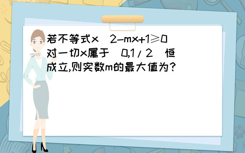 若不等式x^2-mx+1≥0对一切x属于(0,1/2]恒成立,则实数m的最大值为?