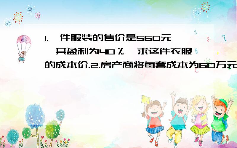 1.一件服装的售价是560元,其盈利为40％,求这件衣服的成本价.2.房产商将每套成本为60万元1.一件服装的售价是560元,其盈利为40％,求这件衣服的成本价.2.房产商将每套成本为60万元的住宅以80万