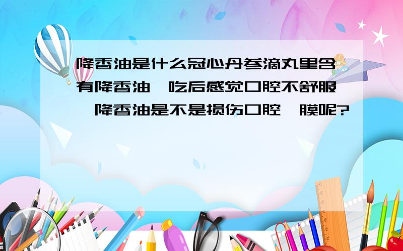 降香油是什么冠心丹参滴丸里含有降香油,吃后感觉口腔不舒服,降香油是不是损伤口腔黏膜呢?