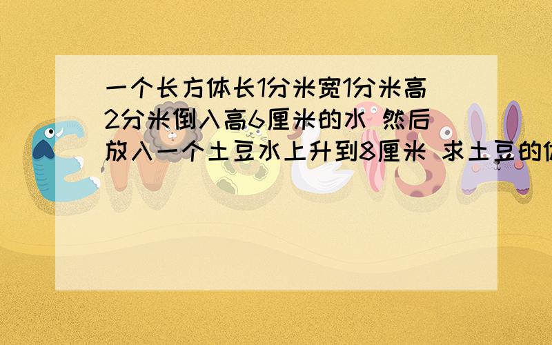 一个长方体长1分米宽1分米高2分米倒入高6厘米的水 然后放入一个土豆水上升到8厘米 求土豆的体积快