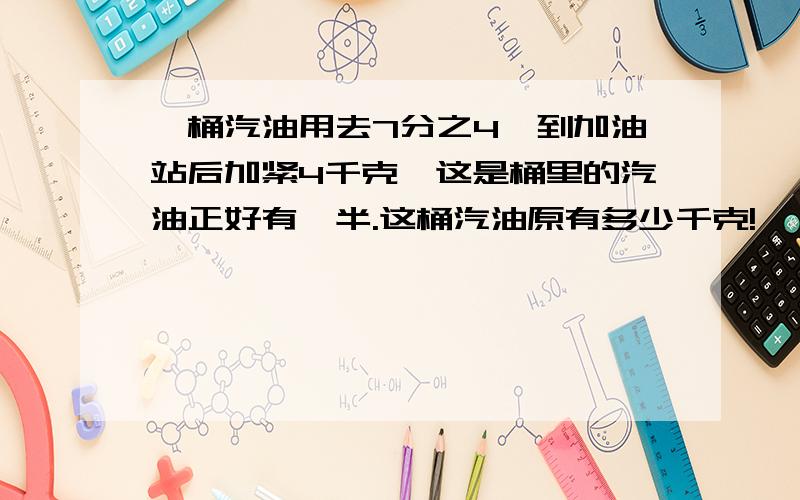 一桶汽油用去7分之4,到加油站后加紧4千克,这是桶里的汽油正好有一半.这桶汽油原有多少千克!