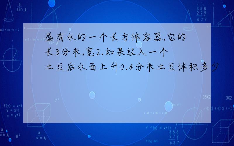 盛有水的一个长方体容器,它的长3分米,宽2.如果放入一个土豆后水面上升0.4分米土豆体积多少