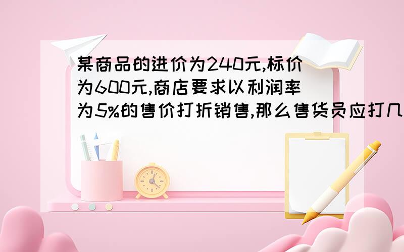 某商品的进价为240元,标价为600元,商店要求以利润率为5%的售价打折销售,那么售货员应打几折出售此商品