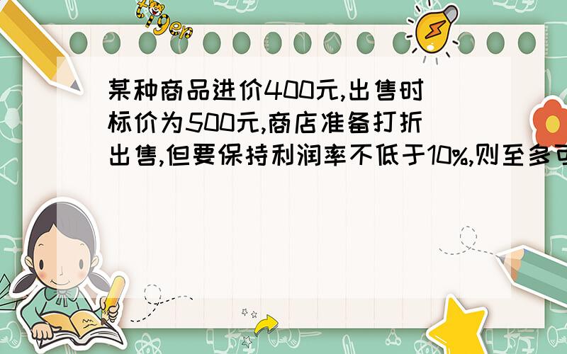 某种商品进价400元,出售时标价为500元,商店准备打折出售,但要保持利润率不低于10%,则至多可打几折?