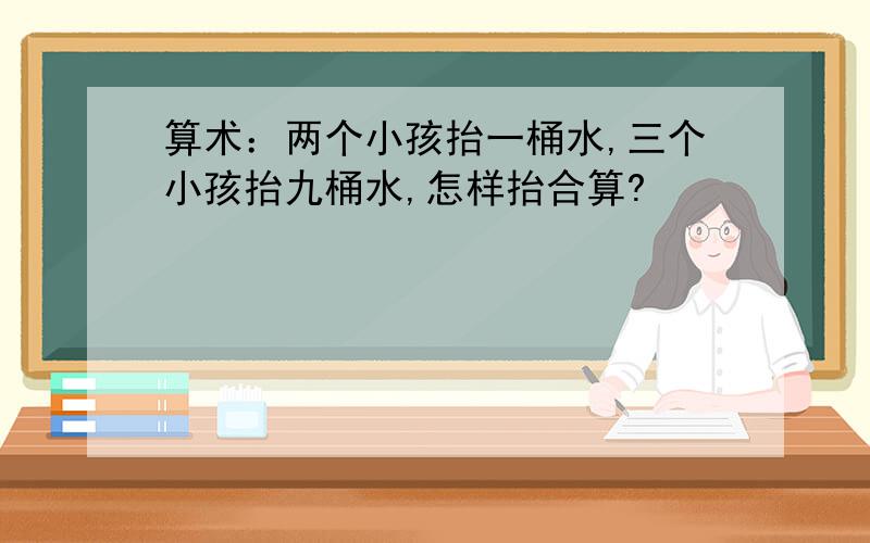 算术：两个小孩抬一桶水,三个小孩抬九桶水,怎样抬合算?