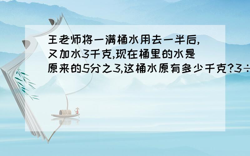 王老师将一满桶水用去一半后,又加水3千克,现在桶里的水是原来的5分之3,这桶水原有多少千克?3÷（3/5-1/2)这种做法是什么意思,