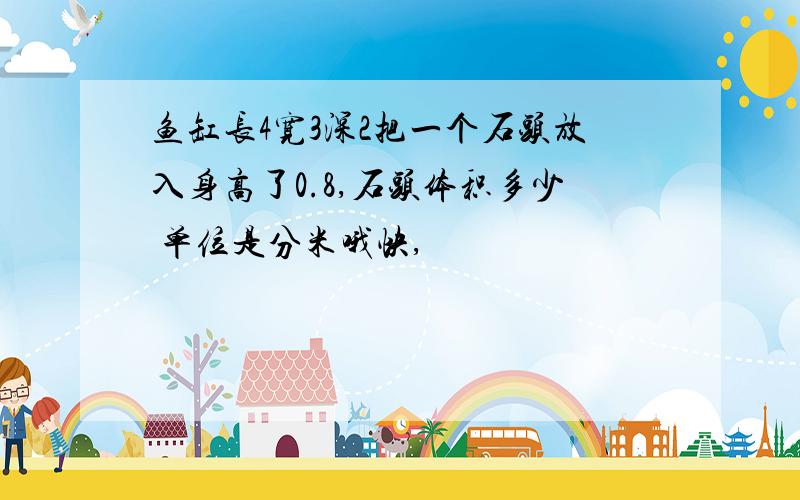 鱼缸长4宽3深2把一个石头放入身高了0.8,石头体积多少 单位是分米哦快,