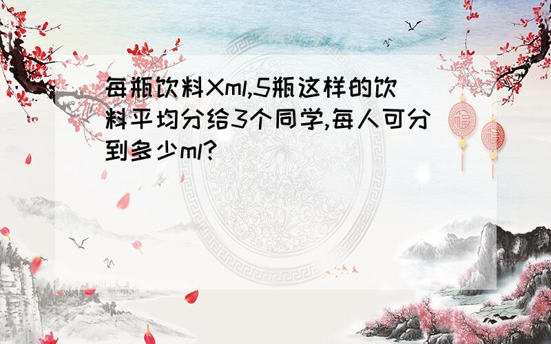 每瓶饮料Xml,5瓶这样的饮料平均分给3个同学,每人可分到多少ml?