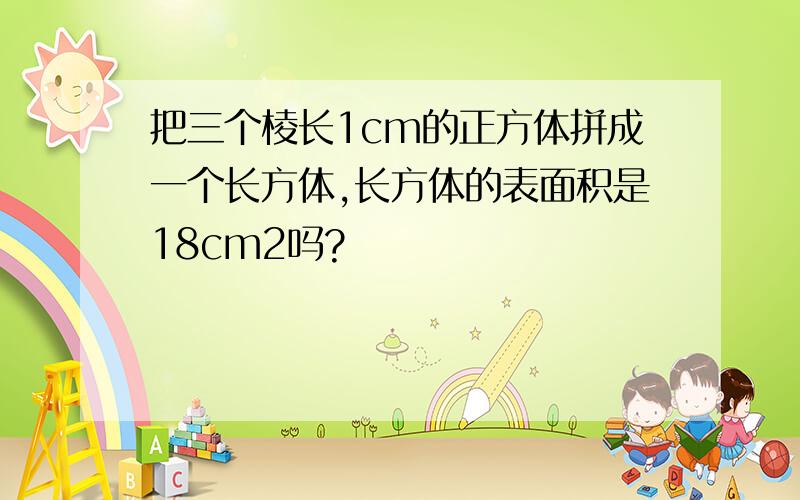 把三个棱长1cm的正方体拼成一个长方体,长方体的表面积是18cm2吗?