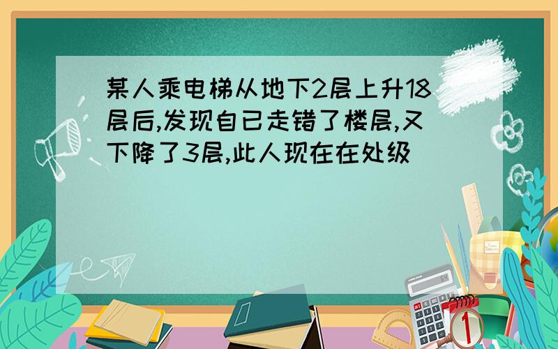 某人乘电梯从地下2层上升18层后,发现自已走错了楼层,又下降了3层,此人现在在处级