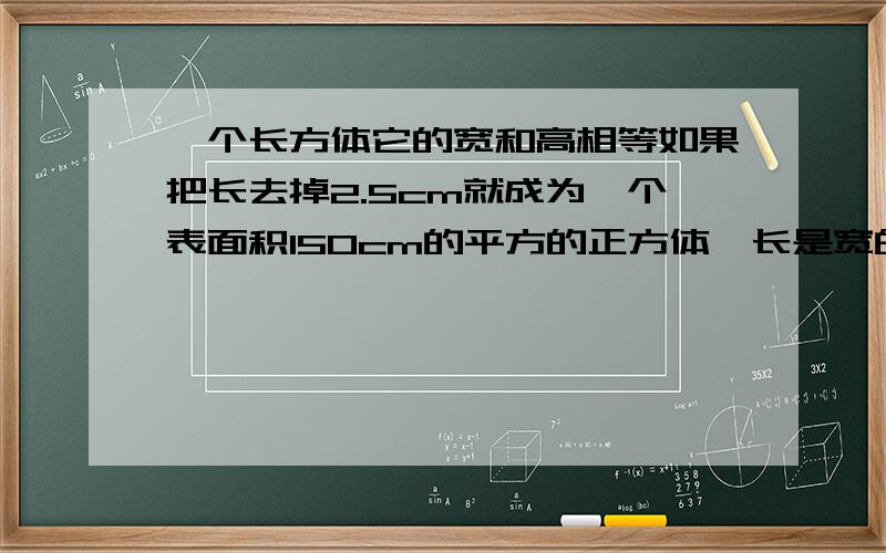 一个长方体它的宽和高相等如果把长去掉2.5cm就成为一个表面积150cm的平方的正方体,长是宽的几倍