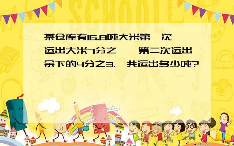 某仓库有16.8吨大米第一次运出大米7分之一,第二次运出余下的4分之3.一共运出多少吨?