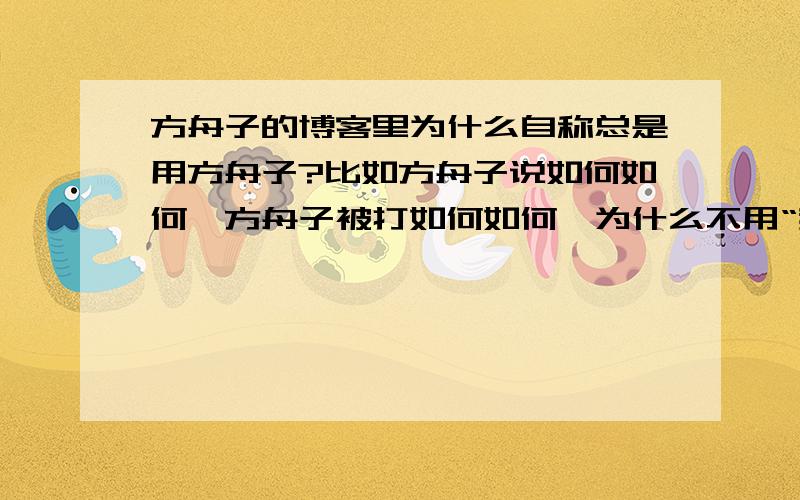 方舟子的博客里为什么自称总是用方舟子?比如方舟子说如何如何,方舟子被打如何如何,为什么不用“我”“本人”之类?让人看了觉得很不舒服.难道方舟子的博客是专门有枪手捉刀的么?如果