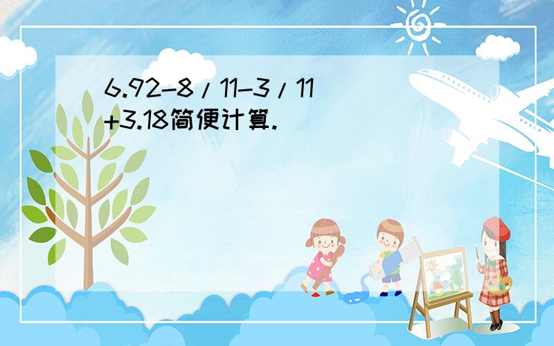 6.92-8/11-3/11+3.18简便计算.