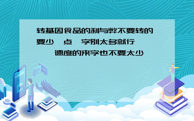 转基因食品的利与弊不要转的、要少一点、字别太多就行、、、、、速度的来字也不要太少、、、、、、、、、、、、、