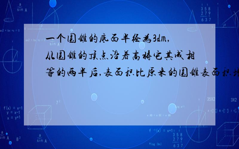 一个圆锥的底面半径为3dm,从圆锥的顶点沿着高将它其成相等的两半后,表面积比原来的圆锥表面积增加了24平方分米.这个圆锥的体积是多少立方分米?列式计算,