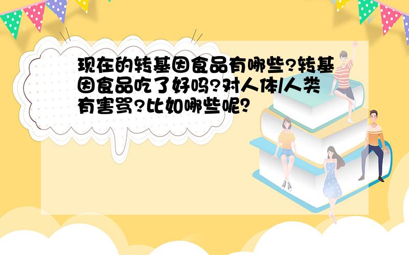 现在的转基因食品有哪些?转基因食品吃了好吗?对人体/人类有害骂?比如哪些呢？