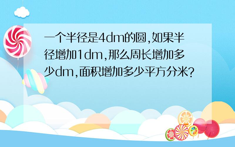 一个半径是4dm的圆,如果半径增加1dm,那么周长增加多少dm,面积增加多少平方分米?