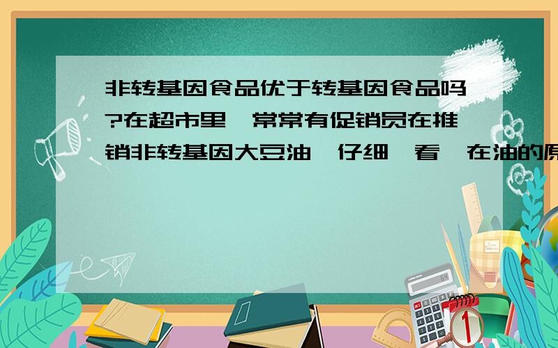 非转基因食品优于转基因食品吗?在超市里,常常有促销员在推销非转基因大豆油,仔细一看,在油的原料上确实分转基因和非转基因,请问转基因和非转基因的食品有什么不同,哪个对人体更好?