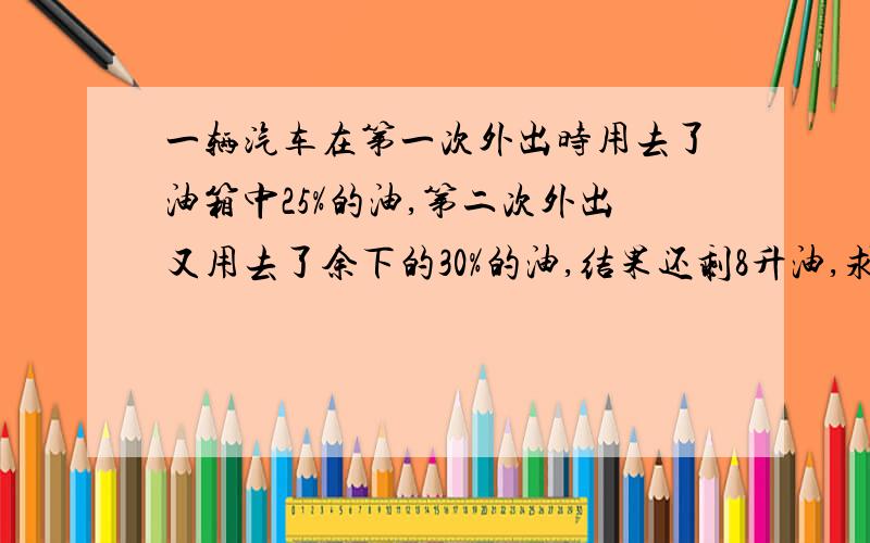 一辆汽车在第一次外出时用去了油箱中25%的油,第二次外出又用去了余下的30%的油,结果还剩8升油,求油箱中原来有多少的油?若设油箱中原来有x升油,则怎么列方程?快我只有20分钟