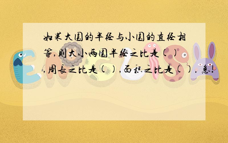 如果大圆的半径与小圆的直径相等,则大小两圆半径之比是(),周长之比是(),面积之比是(). 急!