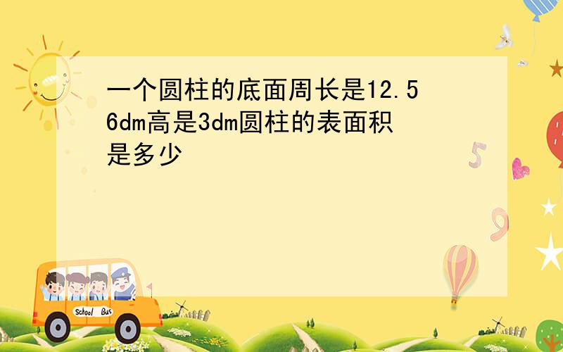 一个圆柱的底面周长是12.56dm高是3dm圆柱的表面积是多少