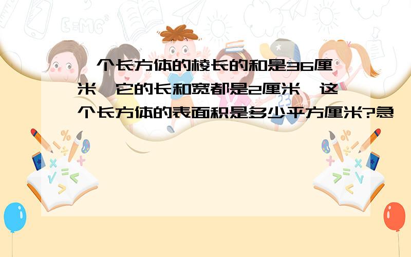 一个长方体的棱长的和是36厘米,它的长和宽都是2厘米,这个长方体的表面积是多少平方厘米?急,我有用