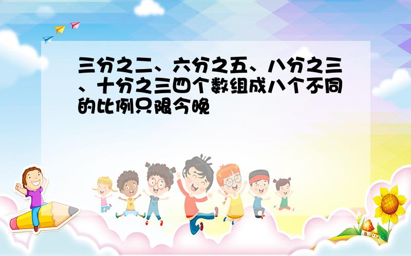 三分之二、六分之五、八分之三、十分之三四个数组成八个不同的比例只限今晚