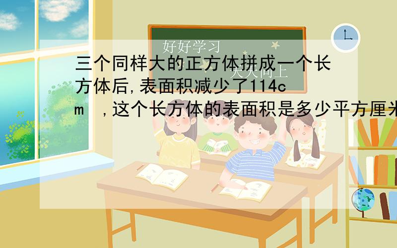 三个同样大的正方体拼成一个长方体后,表面积减少了114cm²,这个长方体的表面积是多少平方厘米?要详细的介绍每一步求什么