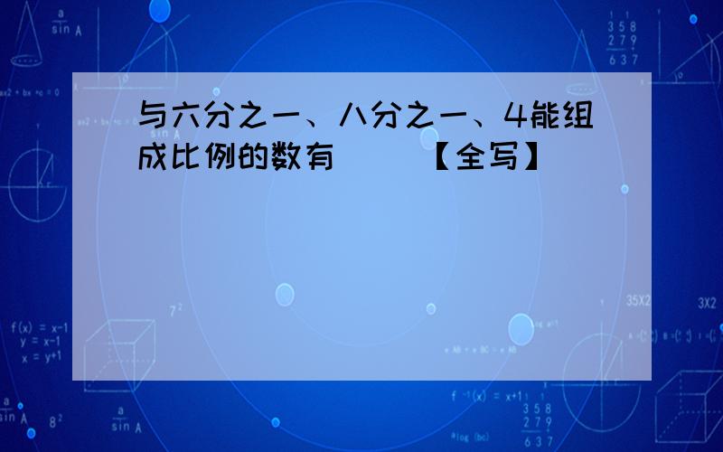 与六分之一、八分之一、4能组成比例的数有（ ）【全写】