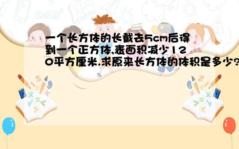 一个长方体的长截去5cm后得到一个正方体,表面积减少120平方厘米.求原来长方体的体积是多少?