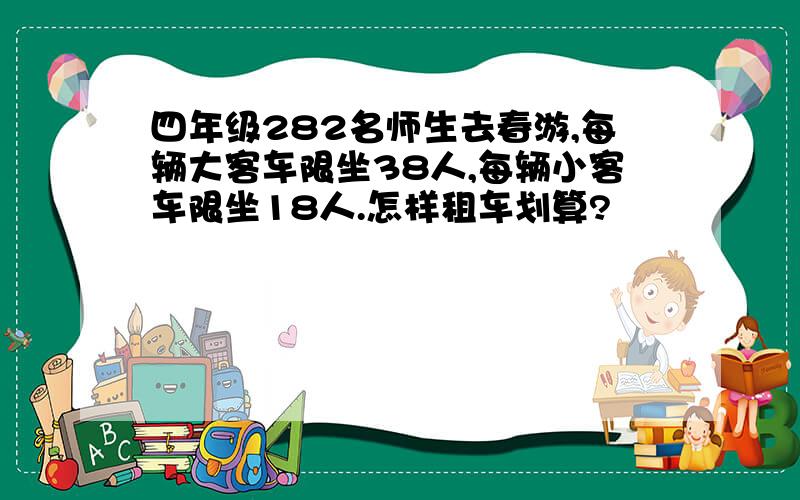 四年级282名师生去春游,每辆大客车限坐38人,每辆小客车限坐18人.怎样租车划算?