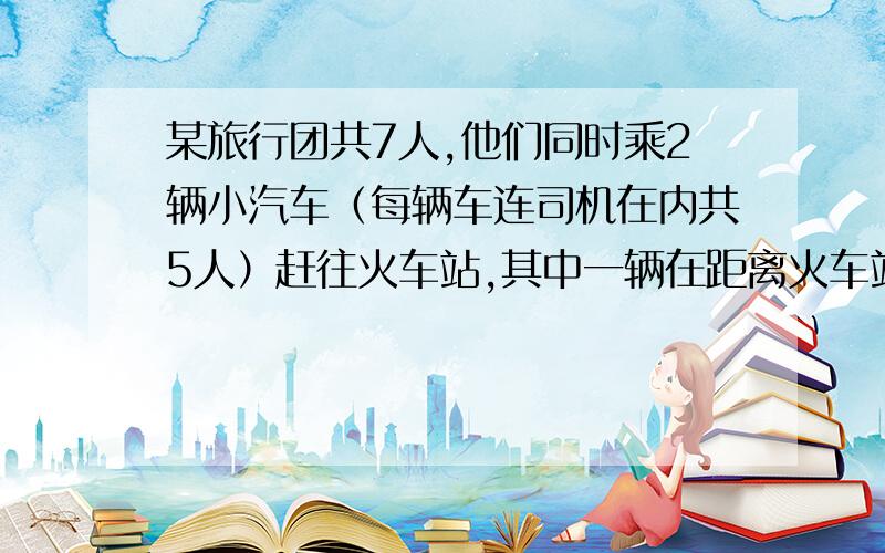 某旅行团共7人,他们同时乘2辆小汽车（每辆车连司机在内共5人）赶往火车站,其中一辆在距离火车站10千米处出现了故障,此时离检票进站还有40分钟,这时唯一可用的只有另一辆小汽车,假设小