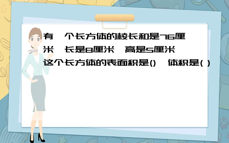 有一个长方体的棱长和是76厘米,长是8厘米,高是5厘米,这个长方体的表面积是(),体积是(）