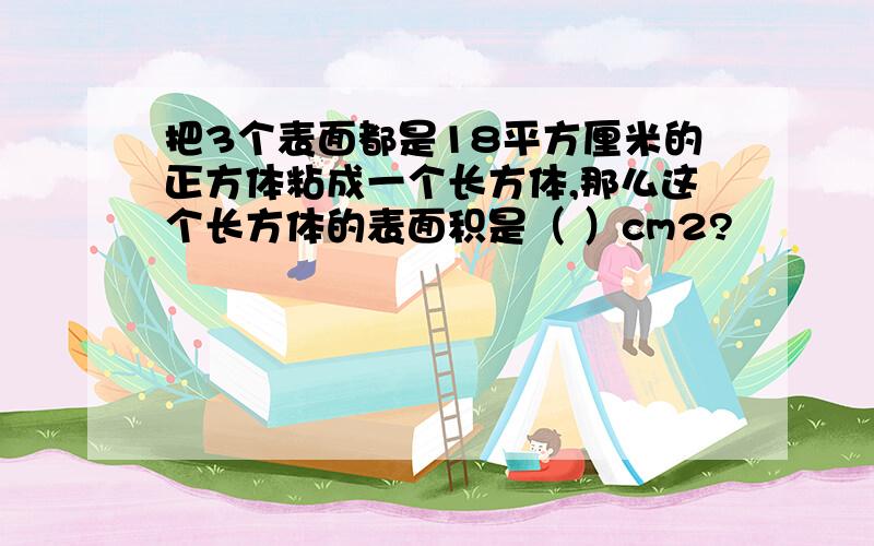 把3个表面都是18平方厘米的正方体粘成一个长方体,那么这个长方体的表面积是（ ）cm2?