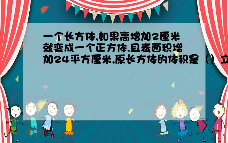 一个长方体,如果高增加2厘米就变成一个正方体,且表面积增加24平方厘米,原长方体的体积是（）立方厘...