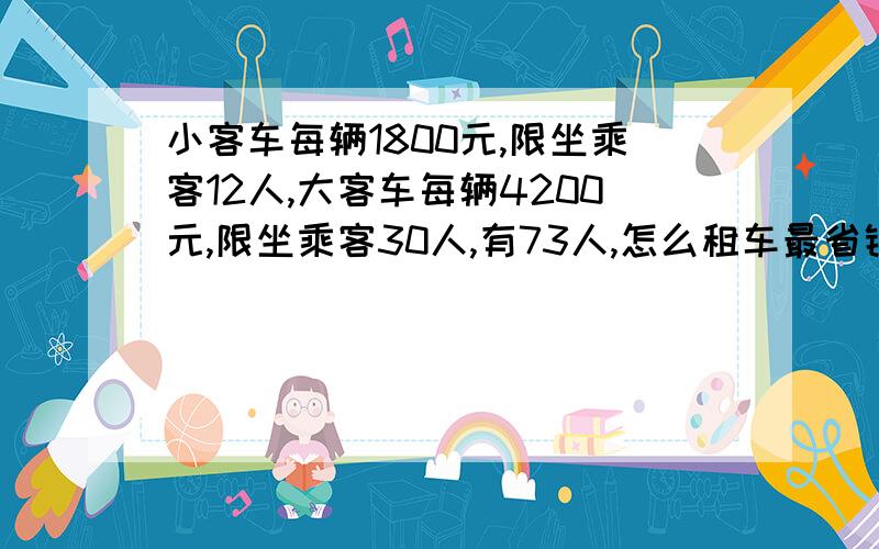 小客车每辆1800元,限坐乘客12人,大客车每辆4200元,限坐乘客30人,有73人,怎么租车最省钱