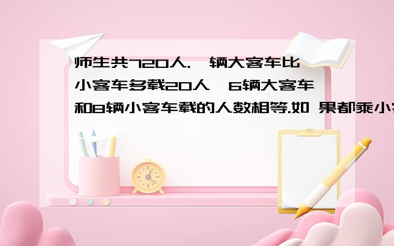 师生共720人.一辆大客车比小客车多载20人,6辆大客车和8辆小客车载的人数相等.如 果都乘小客车或都乘大客各需几辆?算式