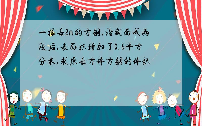 一根长2m的方钢,沿截面成两段后,表面积增加了0.6平方分米,求原长方体方钢的体积