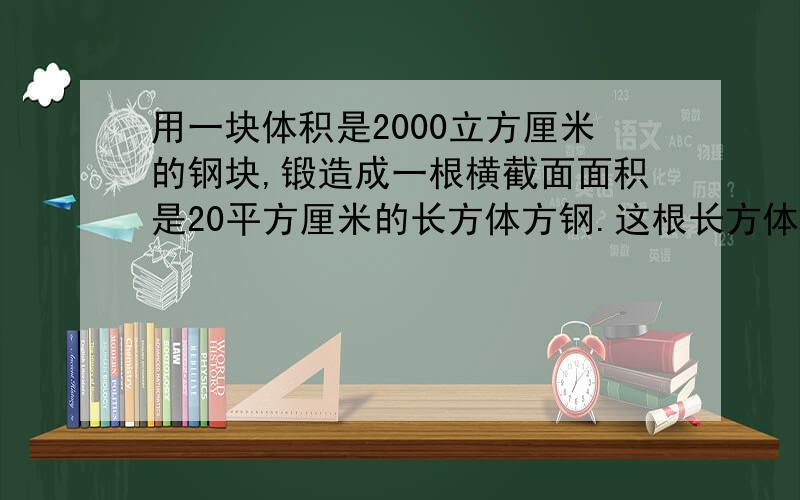 用一块体积是2000立方厘米的钢块,锻造成一根横截面面积是20平方厘米的长方体方钢.这根长方体方钢的长是多少厘米?