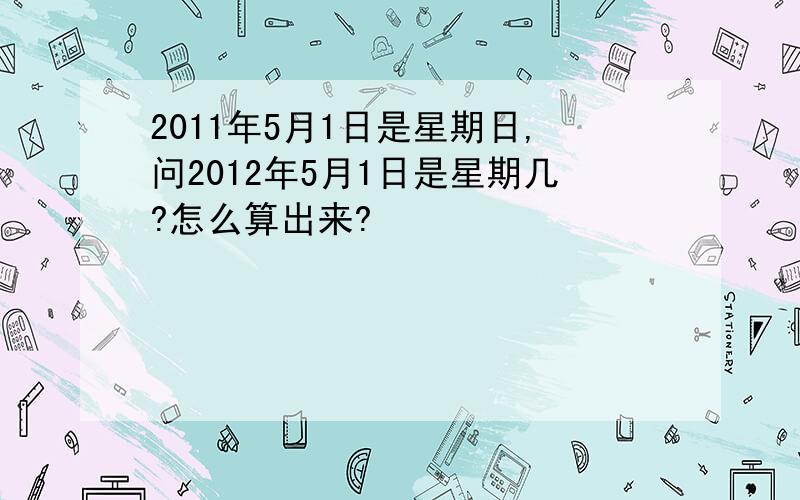 2011年5月1日是星期日,问2012年5月1日是星期几?怎么算出来?