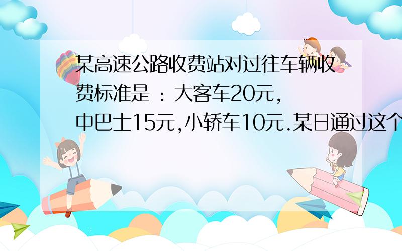 某高速公路收费站对过往车辆收费标准是 : 大客车20元,中巴士15元,小轿车10元.某日通过这个收费站的大客车和中巴士的数量比为5：12,中巴士与小轿车数量比是4:11.收取小轿车的通信费比大客