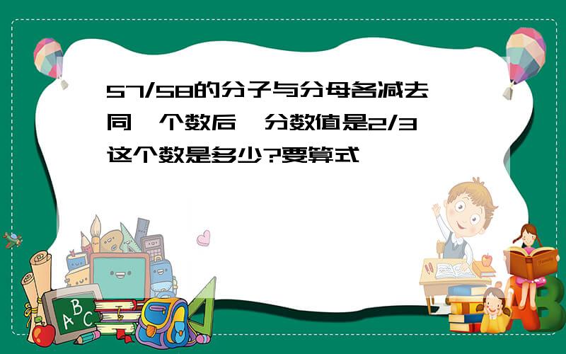 57/58的分子与分母各减去同一个数后,分数值是2/3,这个数是多少?要算式