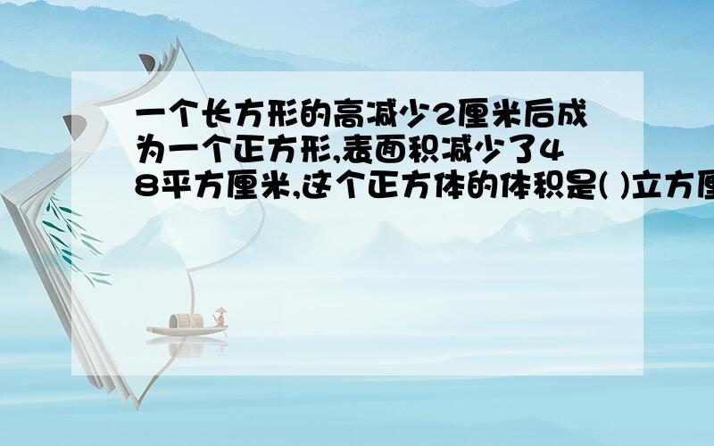 一个长方形的高减少2厘米后成为一个正方形,表面积减少了48平方厘米,这个正方体的体积是( )立方厘米?