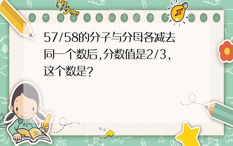 57/58的分子与分母各减去同一个数后,分数值是2/3,这个数是?