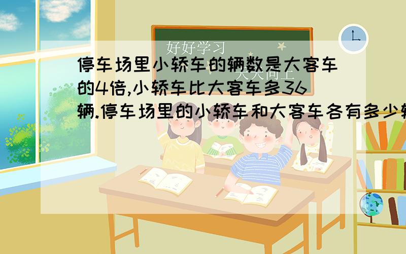 停车场里小轿车的辆数是大客车的4倍,小轿车比大客车多36辆.停车场里的小轿车和大客车各有多少辆?