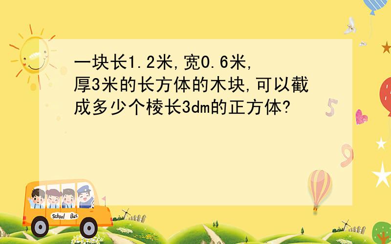 一块长1.2米,宽0.6米,厚3米的长方体的木块,可以截成多少个棱长3dm的正方体?